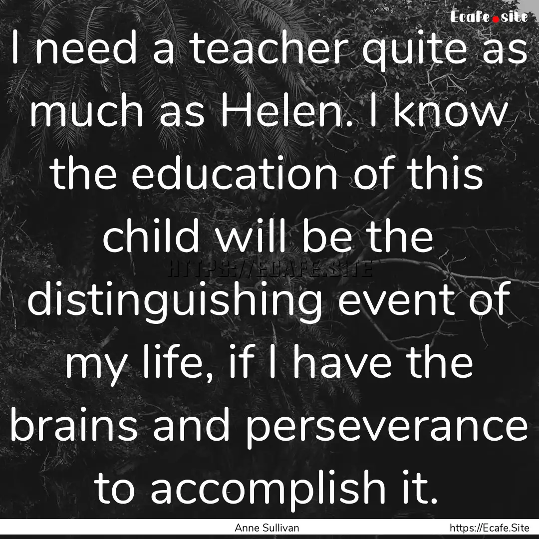 I need a teacher quite as much as Helen..... : Quote by Anne Sullivan