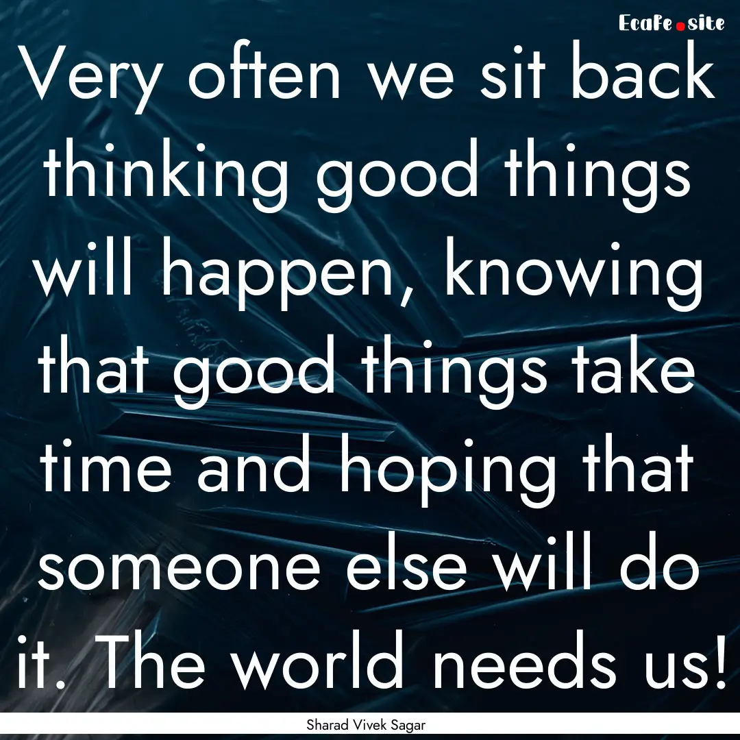 Very often we sit back thinking good things.... : Quote by Sharad Vivek Sagar