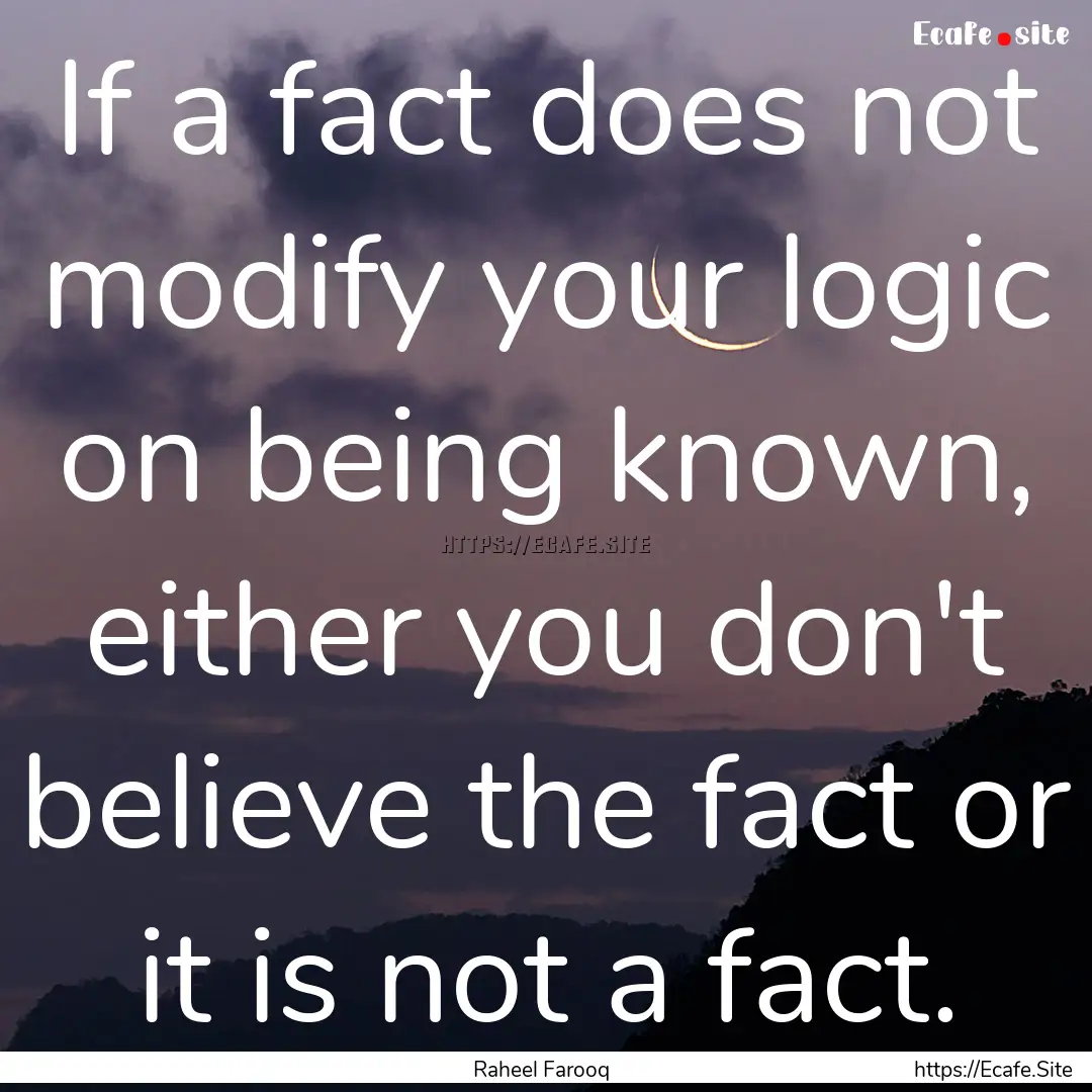 If a fact does not modify your logic on being.... : Quote by Raheel Farooq