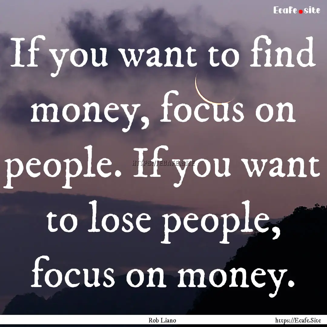 If you want to find money, focus on people..... : Quote by Rob Liano