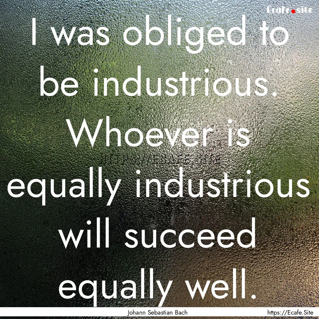 I was obliged to be industrious. Whoever.... : Quote by Johann Sebastian Bach