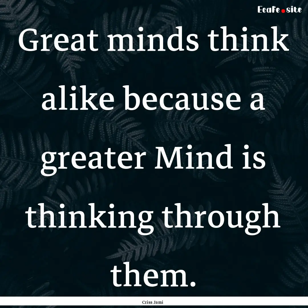 Great minds think alike because a greater.... : Quote by Criss Jami