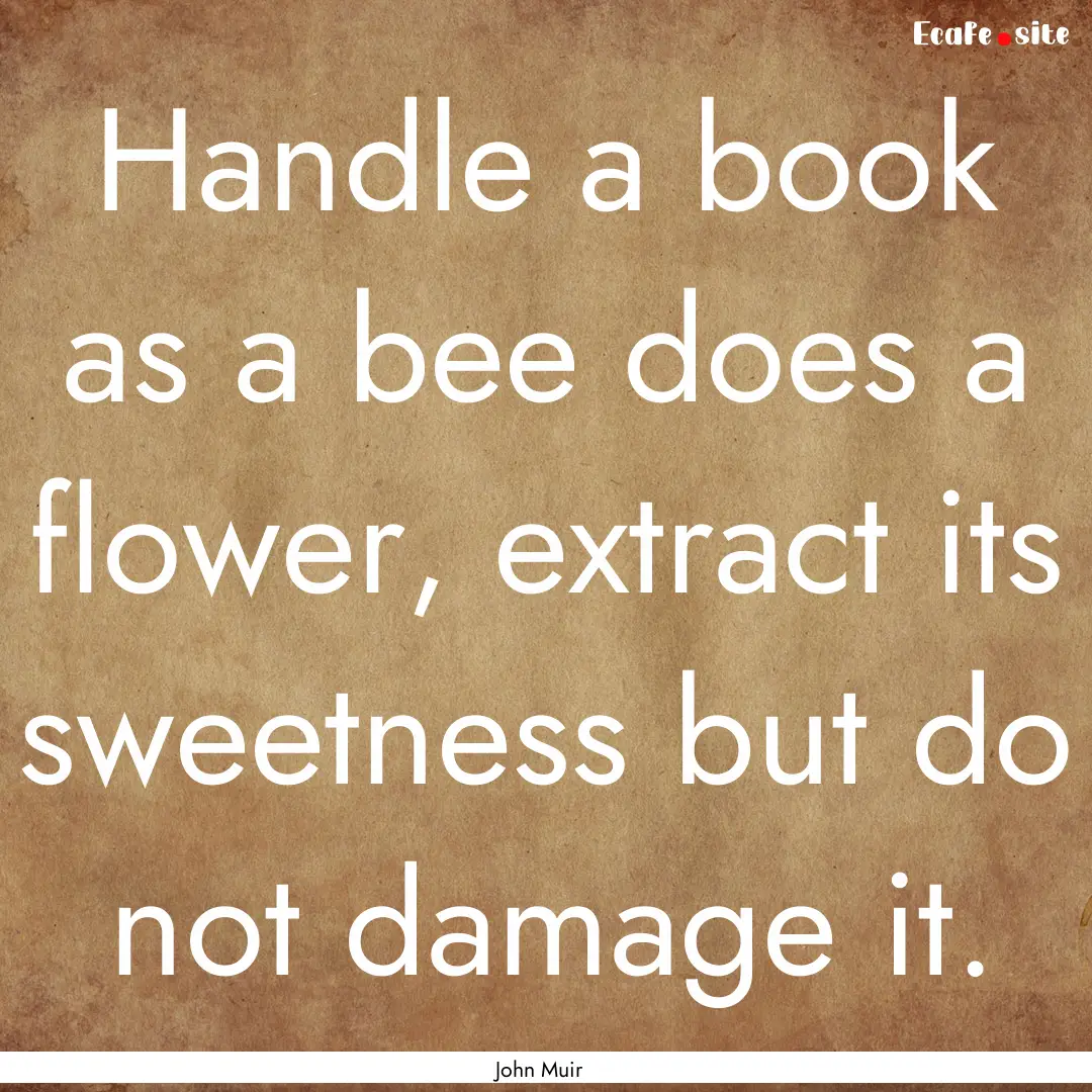 Handle a book as a bee does a flower, extract.... : Quote by John Muir