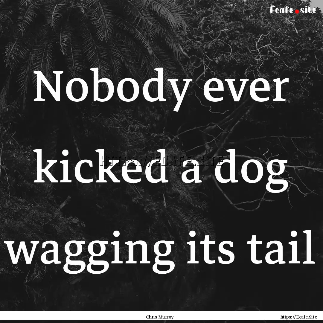 Nobody ever kicked a dog wagging its tail.... : Quote by Chris Murray