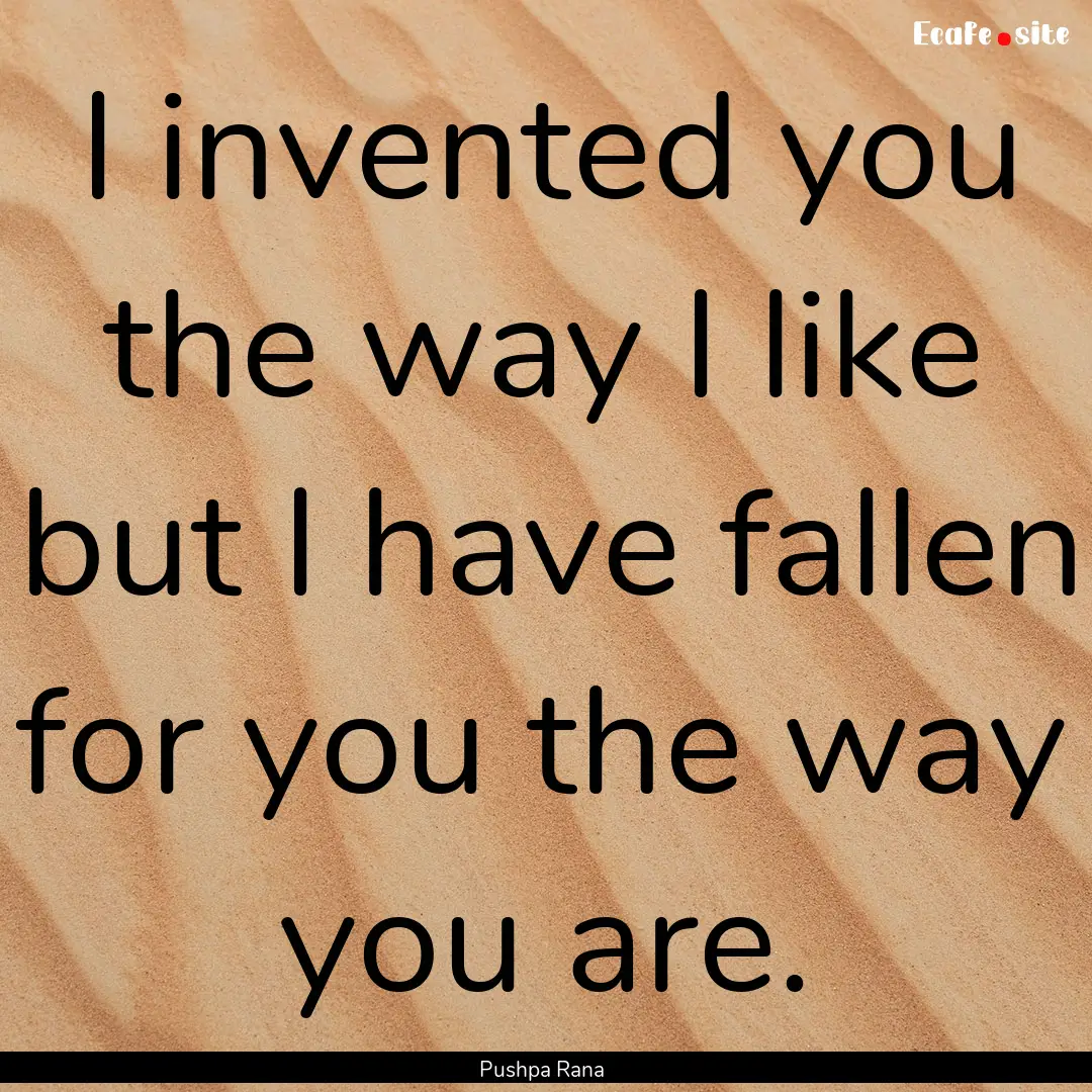 I invented you the way I like but I have.... : Quote by Pushpa Rana