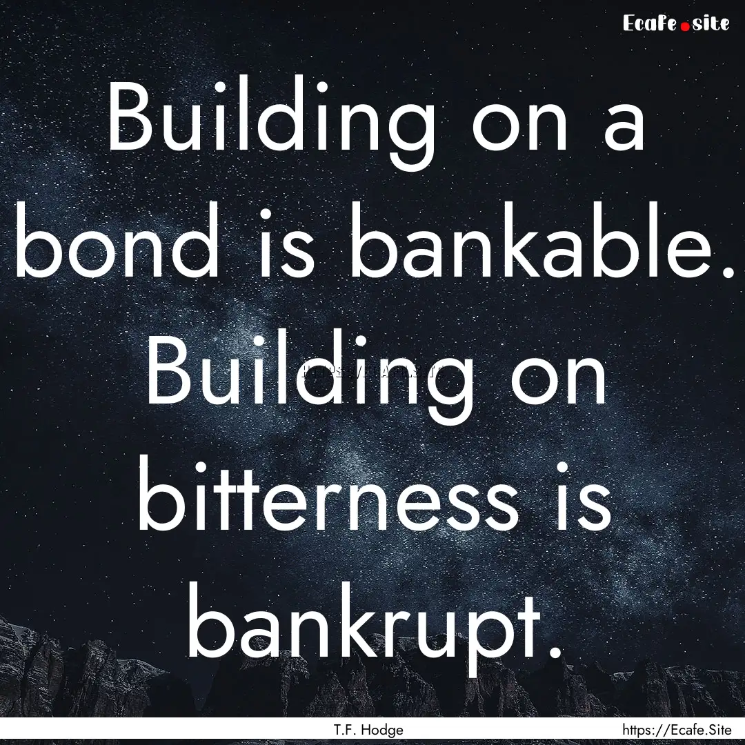 Building on a bond is bankable. Building.... : Quote by T.F. Hodge