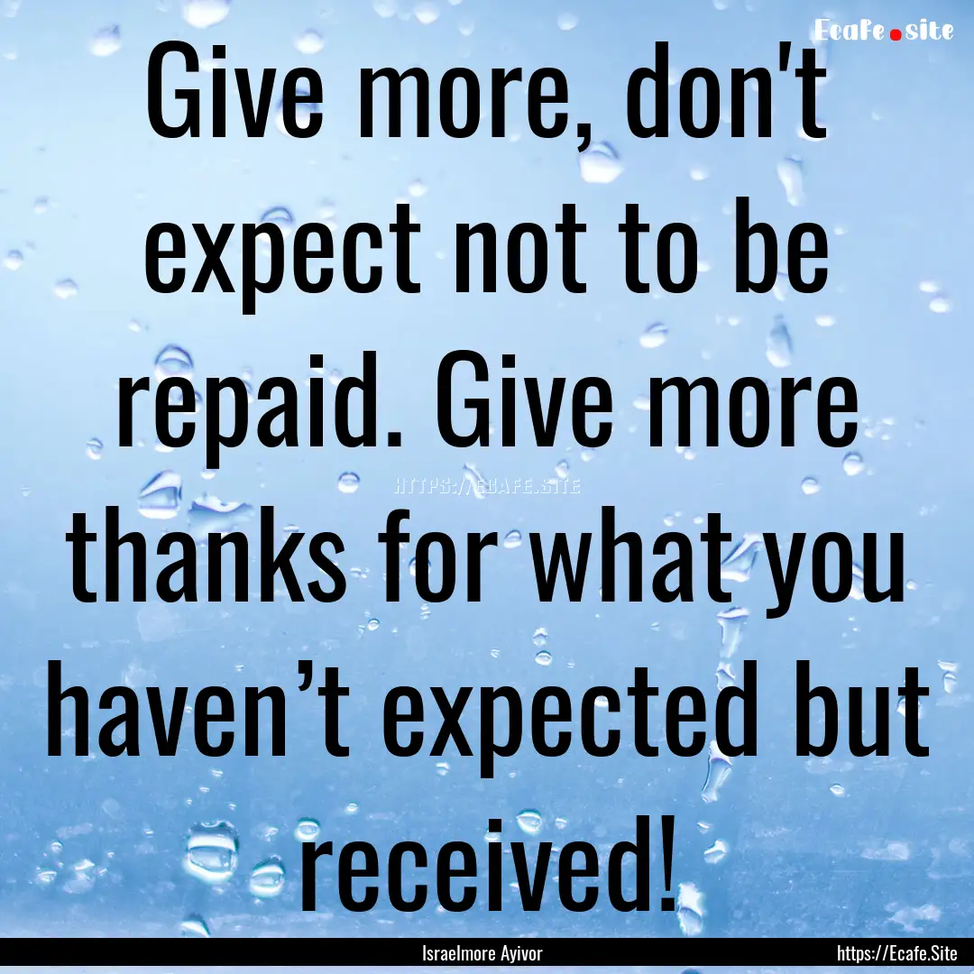 Give more, don't expect not to be repaid..... : Quote by Israelmore Ayivor