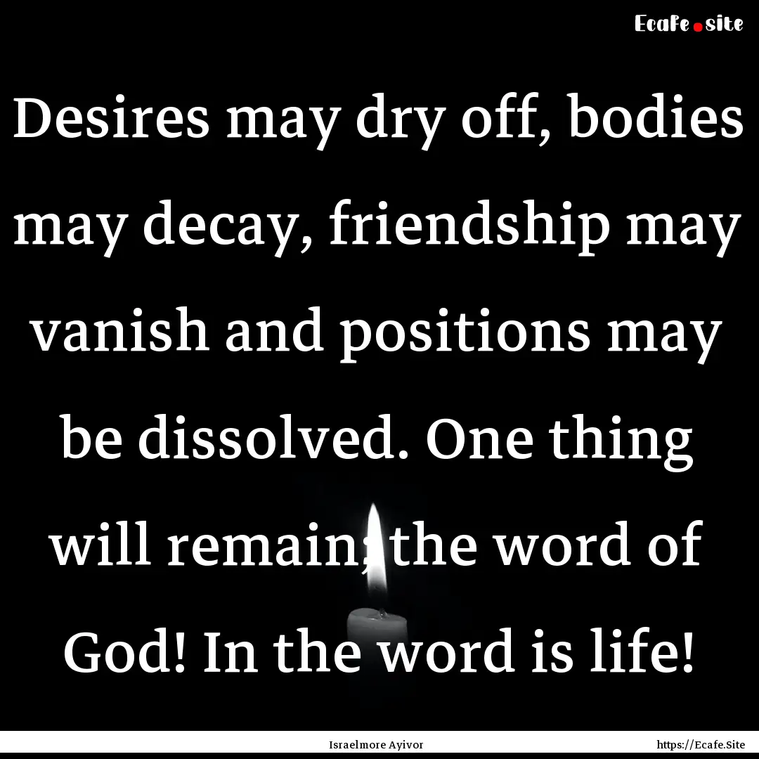 Desires may dry off, bodies may decay, friendship.... : Quote by Israelmore Ayivor