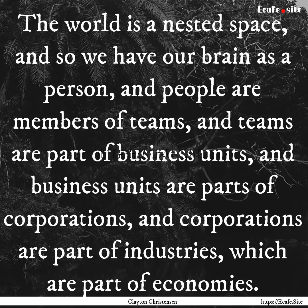 The world is a nested space, and so we have.... : Quote by Clayton Christensen