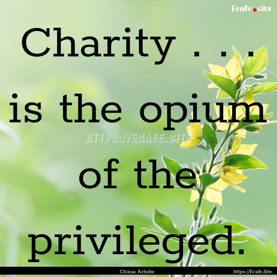 Charity . . . is the opium of the privileged..... : Quote by Chinua Achebe