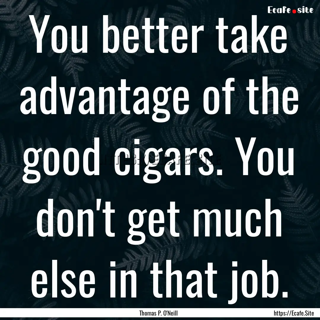 You better take advantage of the good cigars..... : Quote by Thomas P. O'Neill