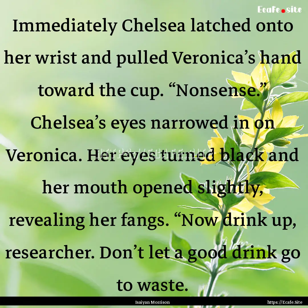 Immediately Chelsea latched onto her wrist.... : Quote by Isaiyan Morrison