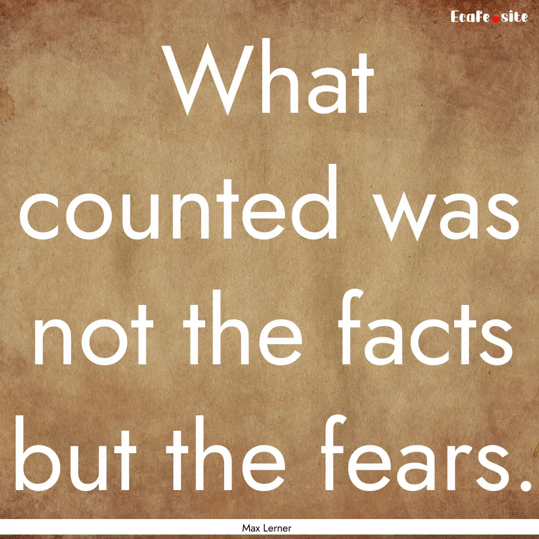 What counted was not the facts but the fears..... : Quote by Max Lerner