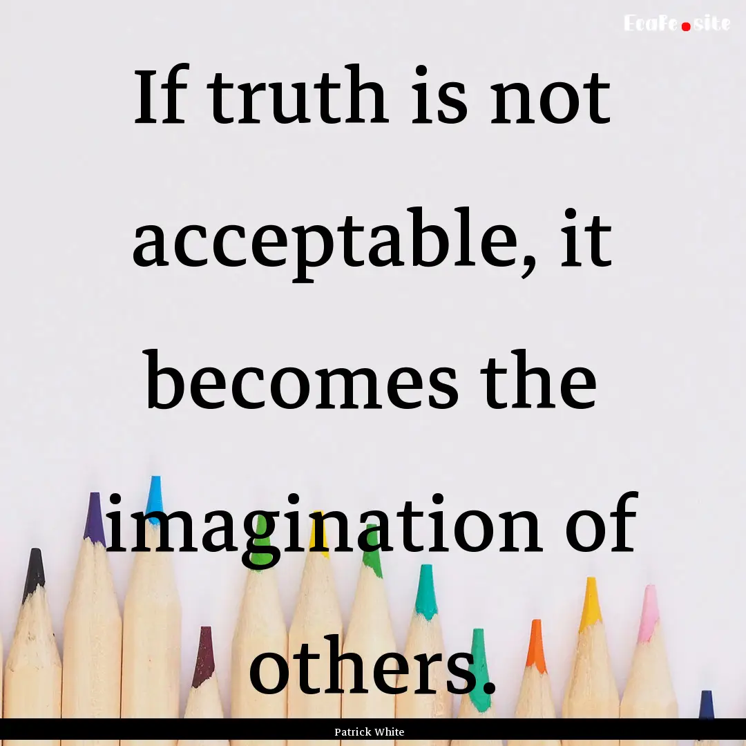 If truth is not acceptable, it becomes the.... : Quote by Patrick White