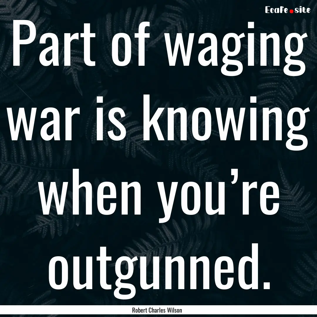 Part of waging war is knowing when you’re.... : Quote by Robert Charles Wilson