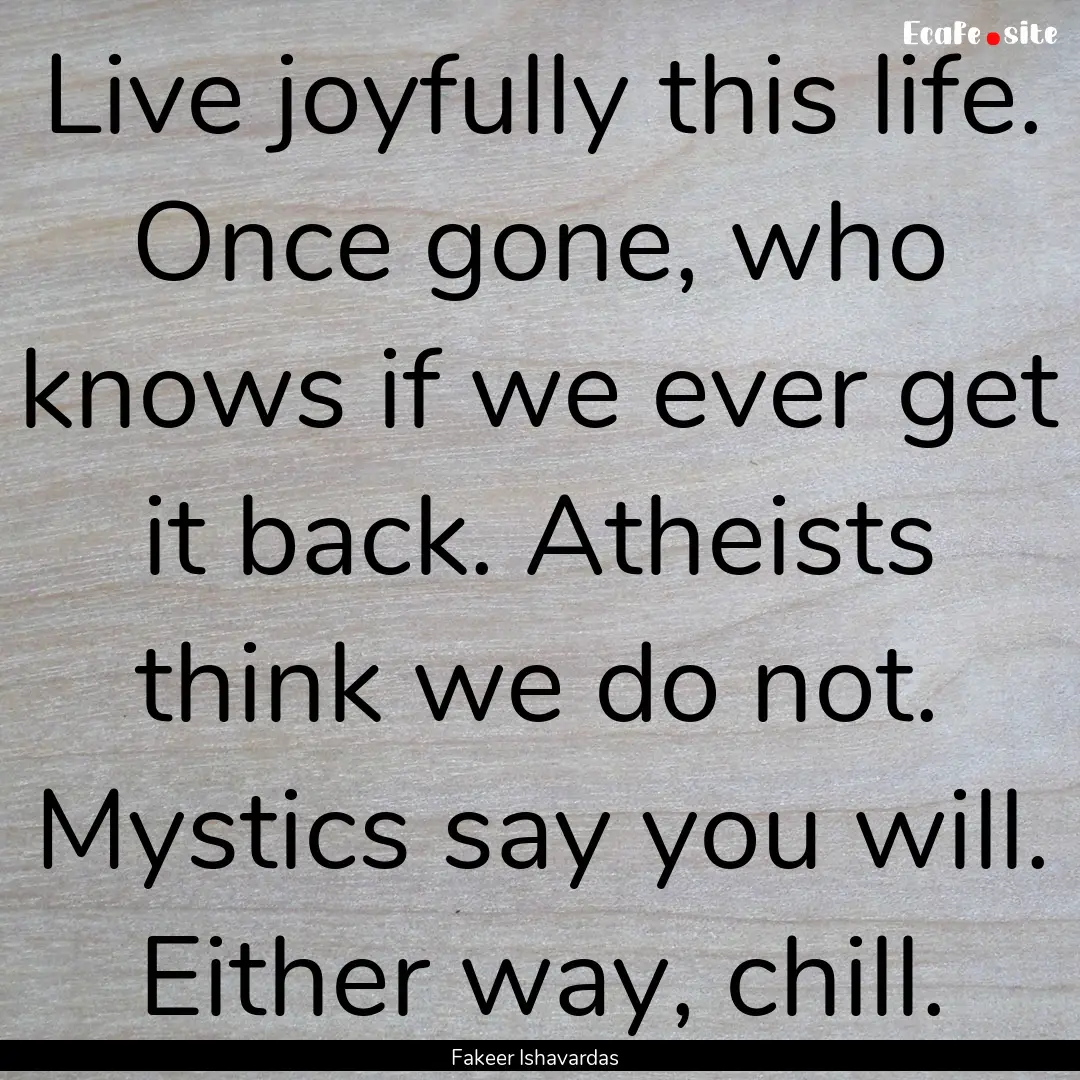 Live joyfully this life. Once gone, who knows.... : Quote by Fakeer Ishavardas