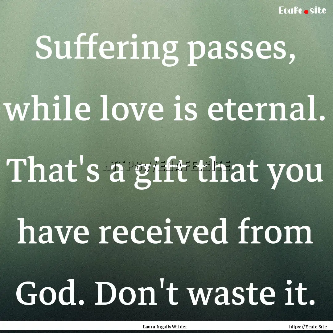 Suffering passes, while love is eternal..... : Quote by Laura Ingalls Wilder