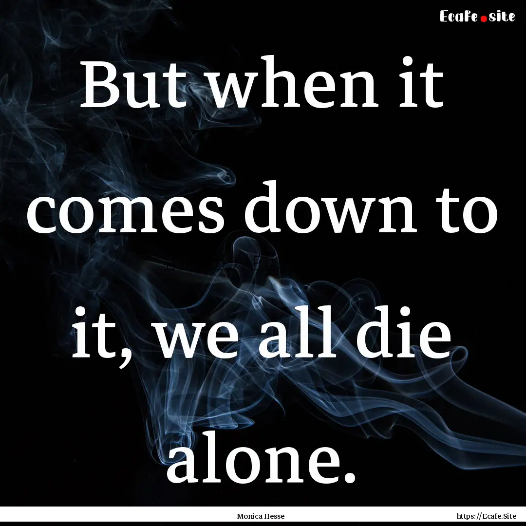 But when it comes down to it, we all die.... : Quote by Monica Hesse