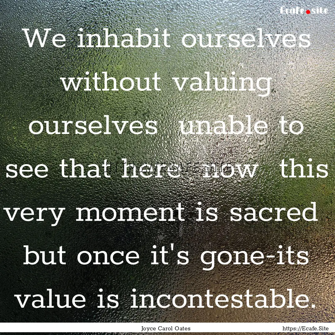 We inhabit ourselves without valuing ourselves.... : Quote by Joyce Carol Oates