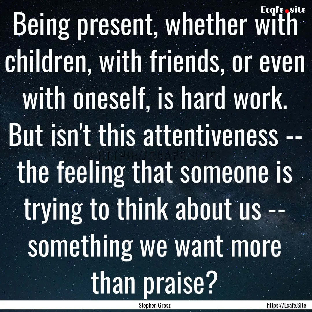 Being present, whether with children, with.... : Quote by Stephen Grosz