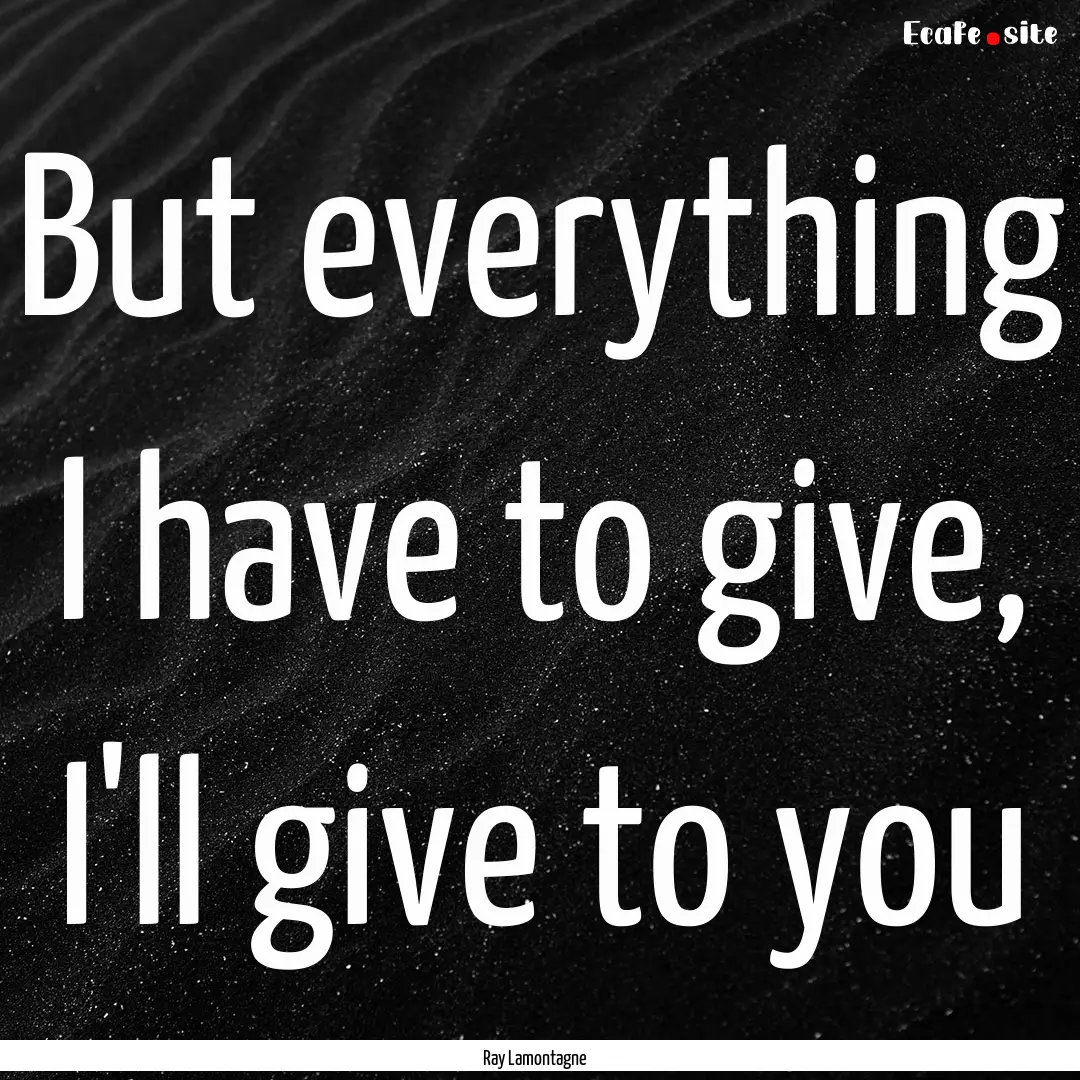 But everything I have to give, I'll give.... : Quote by Ray Lamontagne