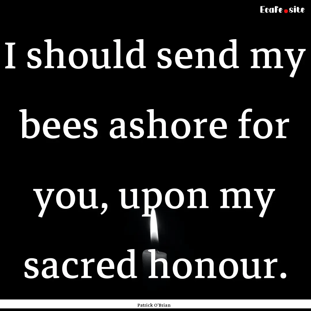 I should send my bees ashore for you, upon.... : Quote by Patrick O'Brian