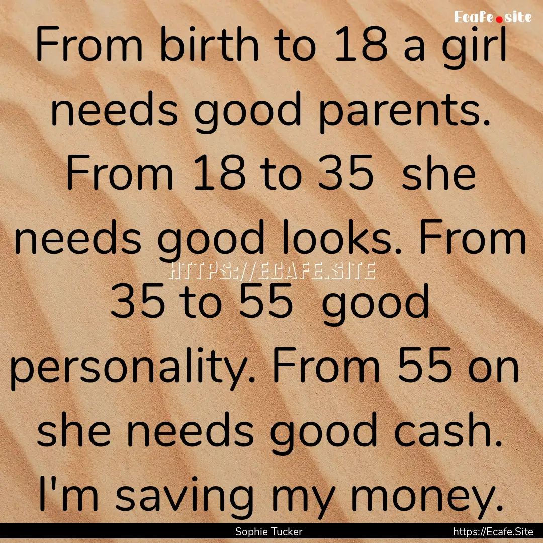 From birth to 18 a girl needs good parents..... : Quote by Sophie Tucker