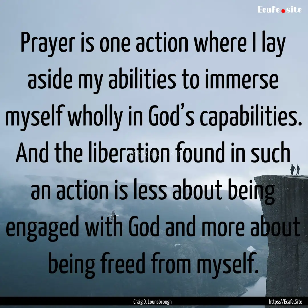 Prayer is one action where I lay aside my.... : Quote by Craig D. Lounsbrough