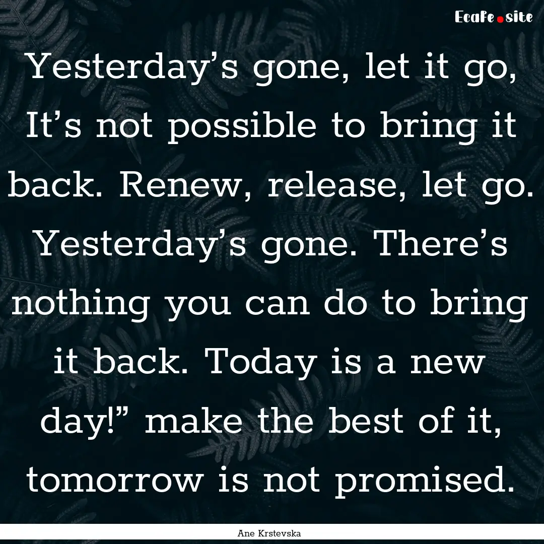 Yesterday’s gone, let it go, It’s not.... : Quote by Ane Krstevska