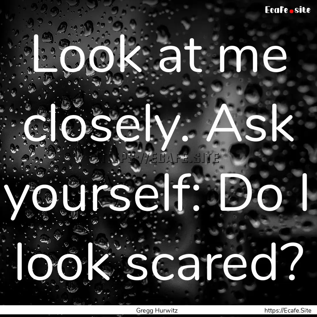 Look at me closely. Ask yourself: Do I look.... : Quote by Gregg Hurwitz