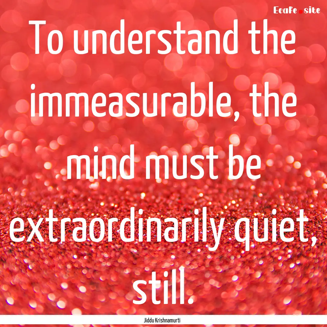 To understand the immeasurable, the mind.... : Quote by Jiddu Krishnamurti