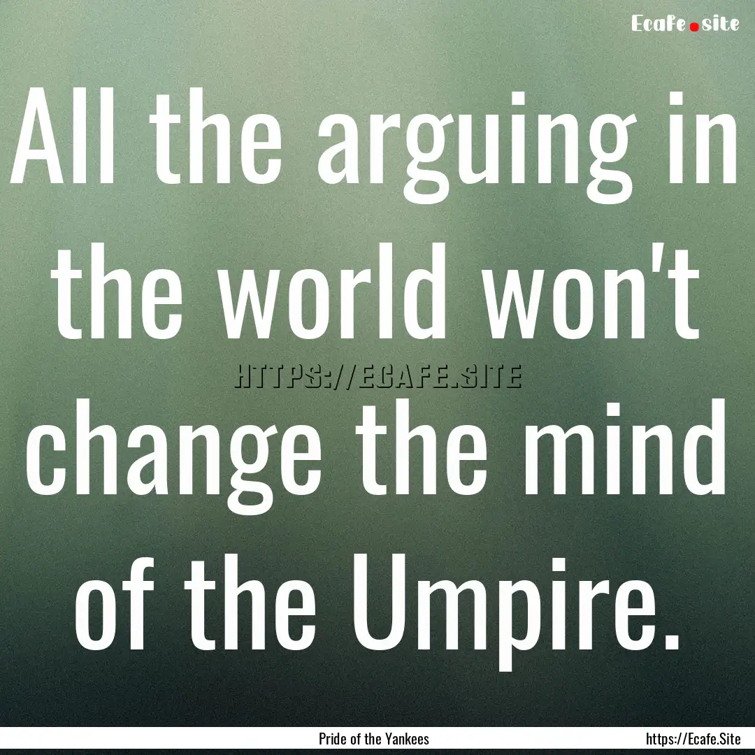 All the arguing in the world won't change.... : Quote by Pride of the Yankees