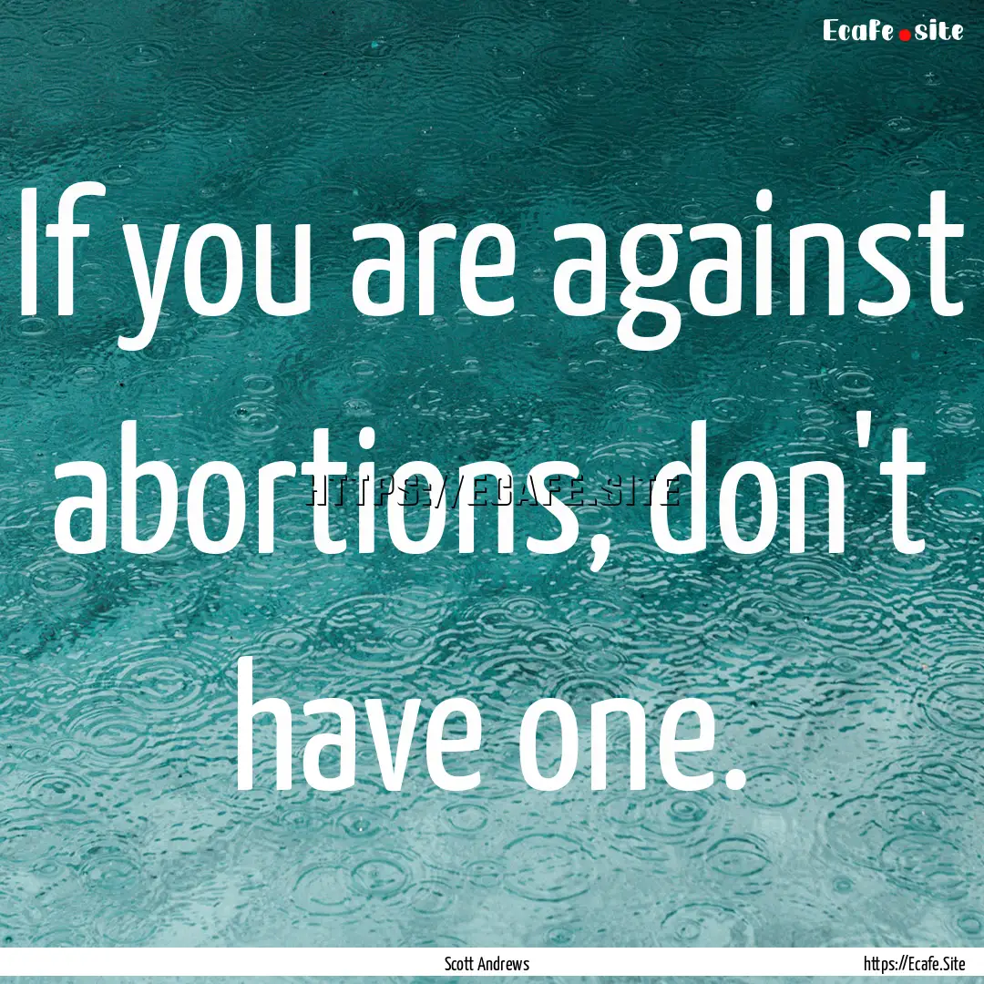 If you are against abortions, don't have.... : Quote by Scott Andrews