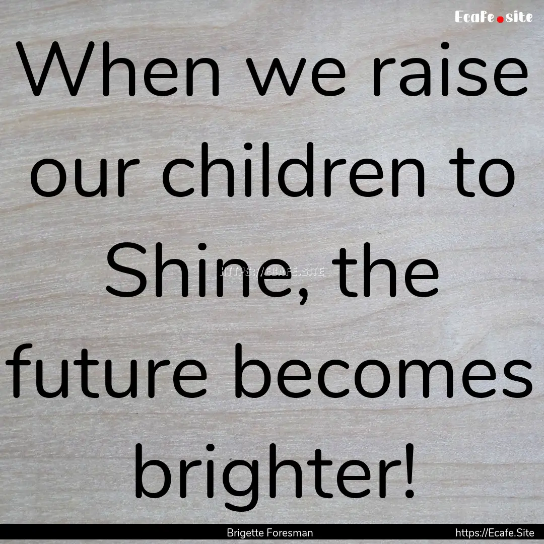 When we raise our children to Shine, the.... : Quote by Brigette Foresman