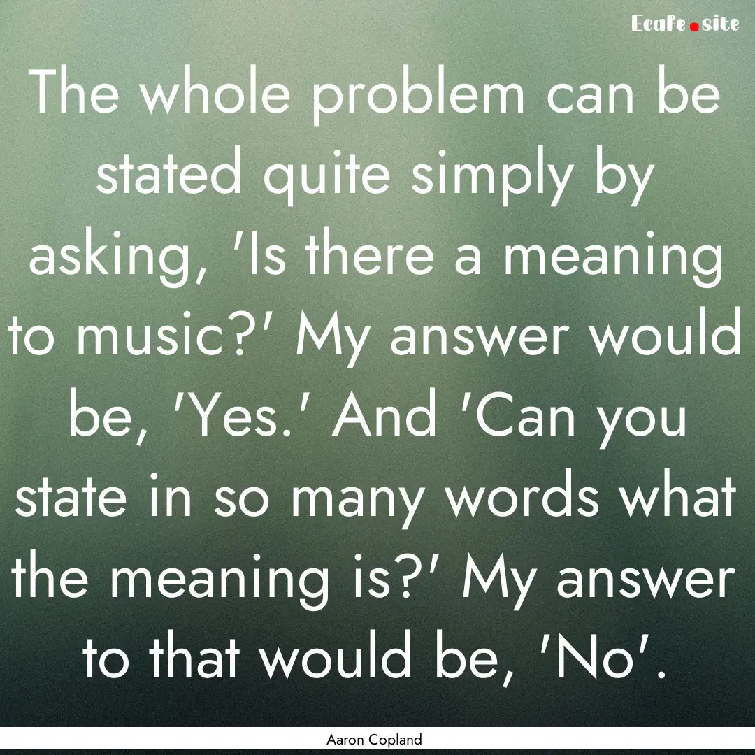 The whole problem can be stated quite simply.... : Quote by Aaron Copland