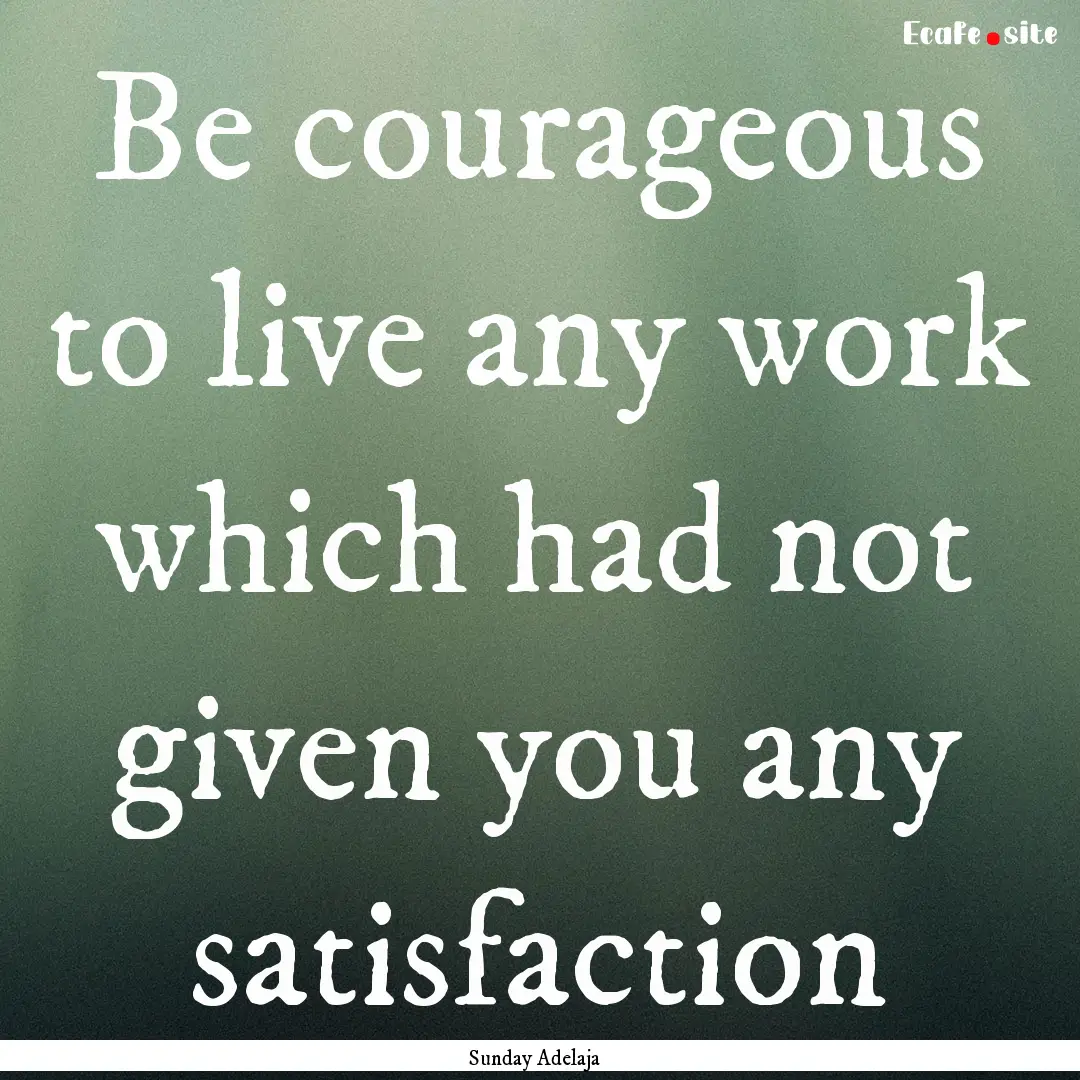 Be courageous to live any work which had.... : Quote by Sunday Adelaja