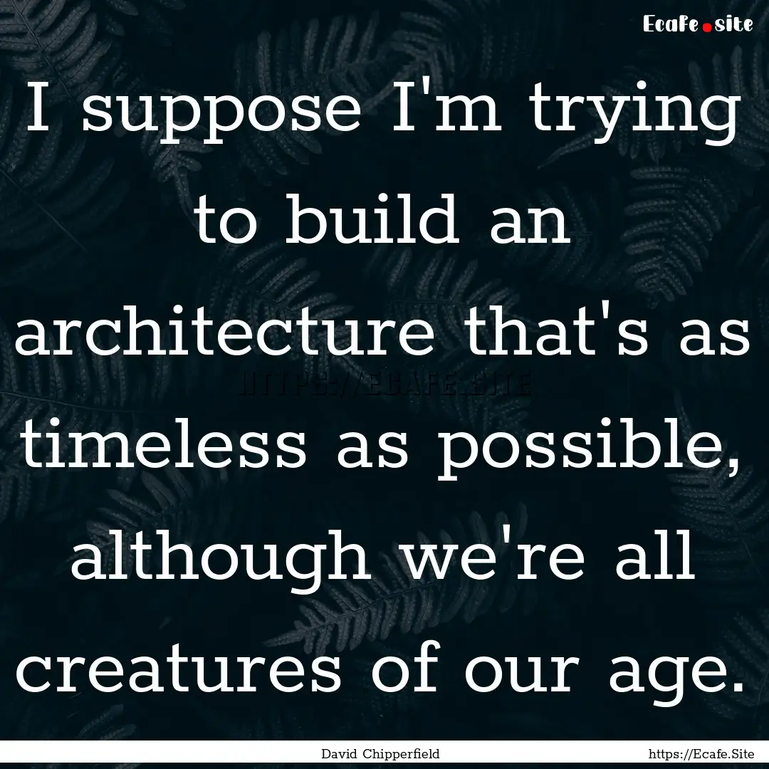 I suppose I'm trying to build an architecture.... : Quote by David Chipperfield