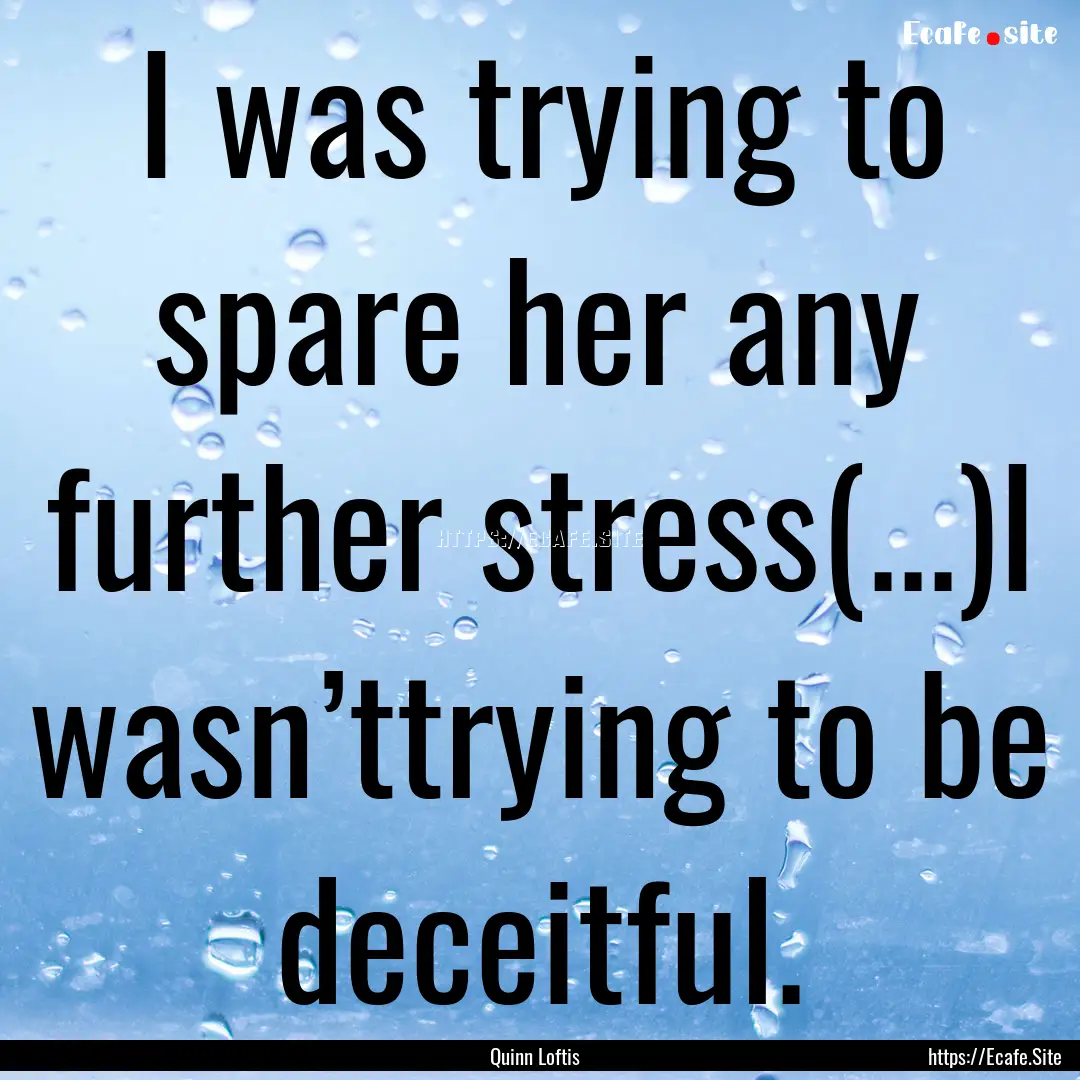 I was trying to spare her any further stress(...)I.... : Quote by Quinn Loftis