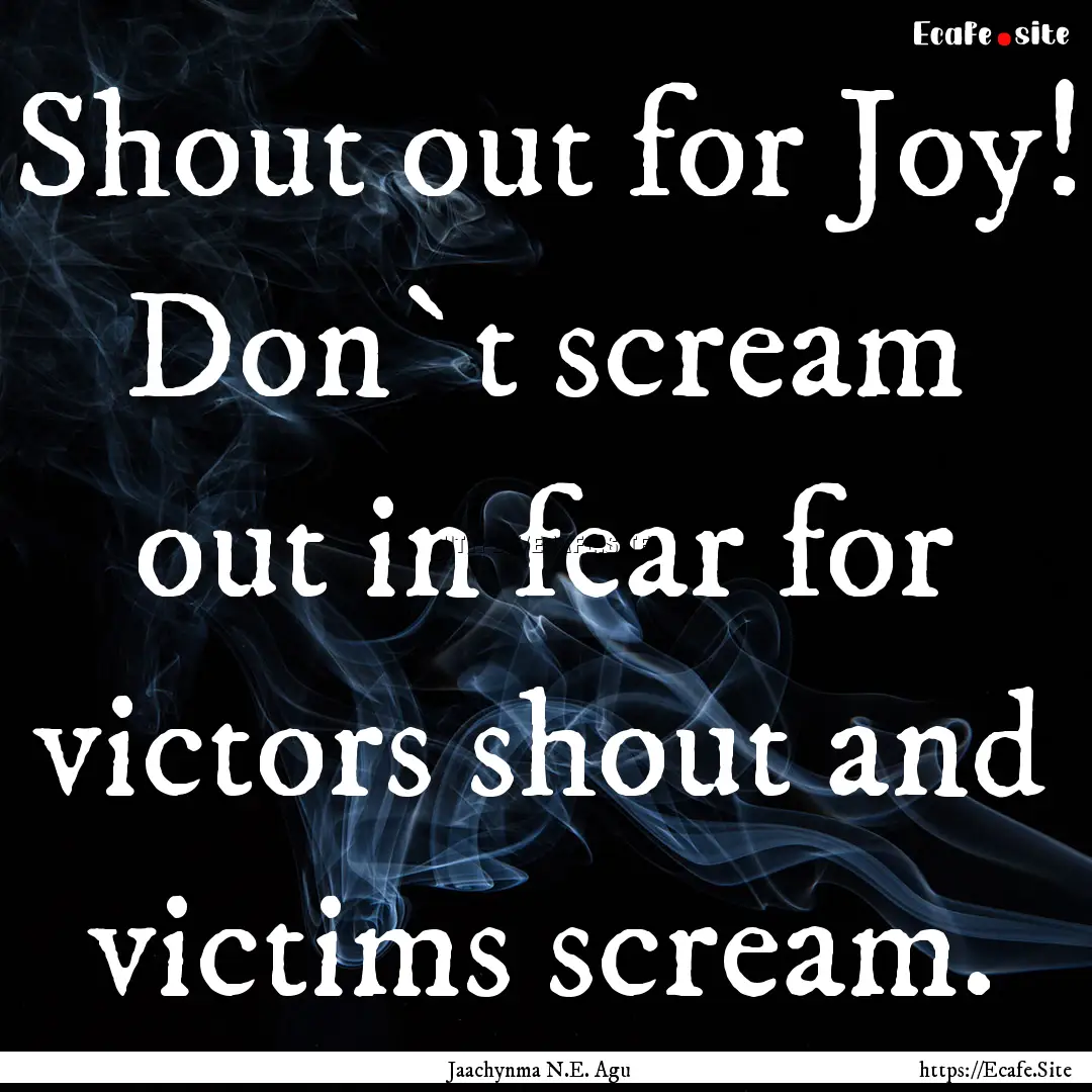 Shout out for Joy! Don`t scream out in fear.... : Quote by Jaachynma N.E. Agu