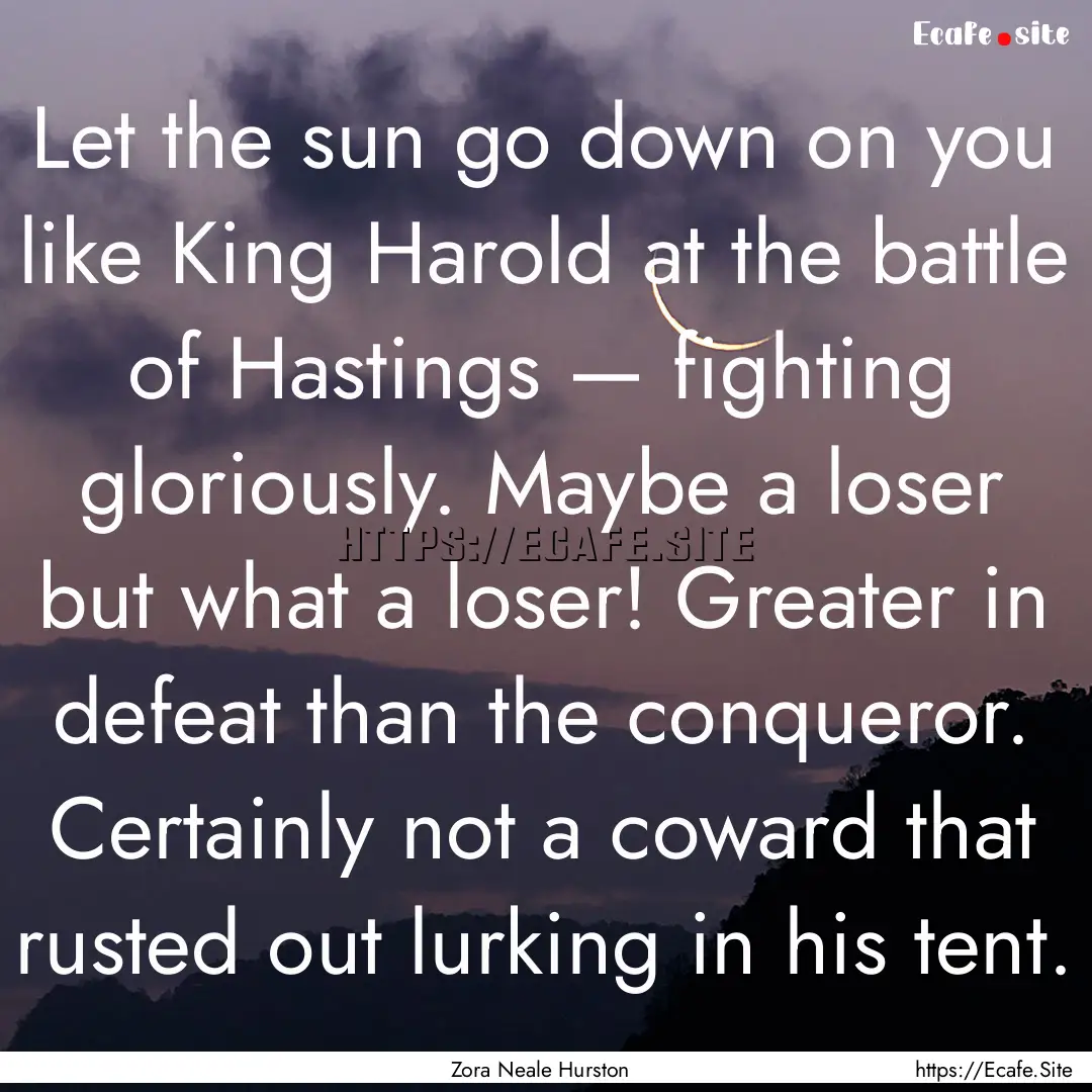 Let the sun go down on you like King Harold.... : Quote by Zora Neale Hurston