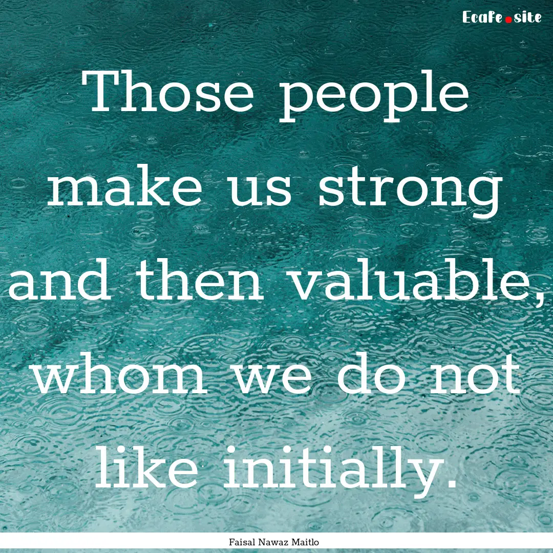 Those people make us strong and then valuable,.... : Quote by Faisal Nawaz Maitlo