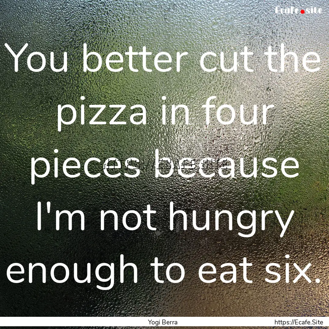 You better cut the pizza in four pieces because.... : Quote by Yogi Berra