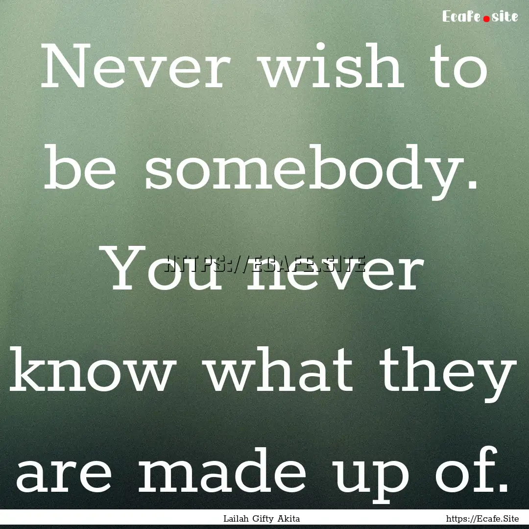 Never wish to be somebody. You never know.... : Quote by Lailah Gifty Akita