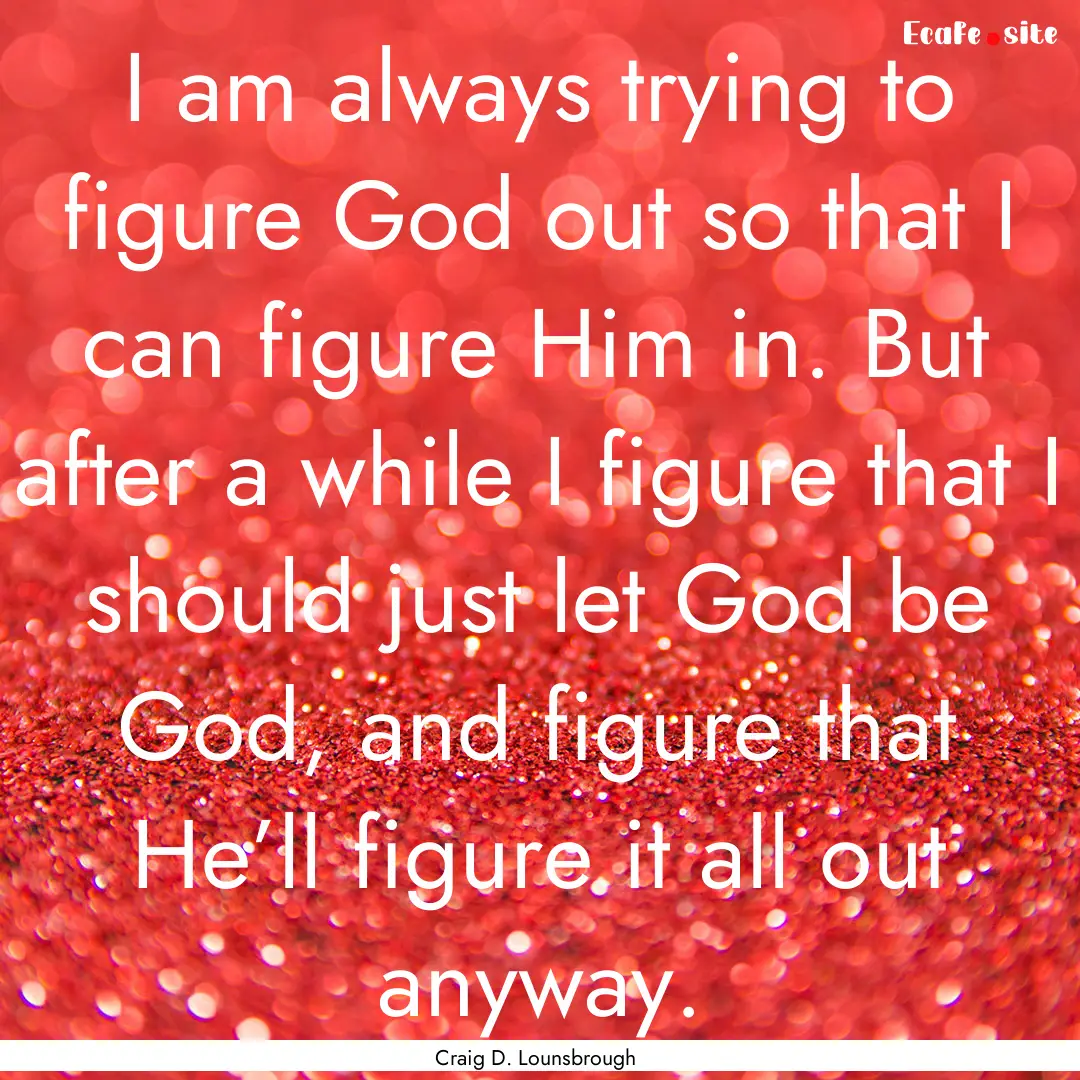 I am always trying to figure God out so that.... : Quote by Craig D. Lounsbrough