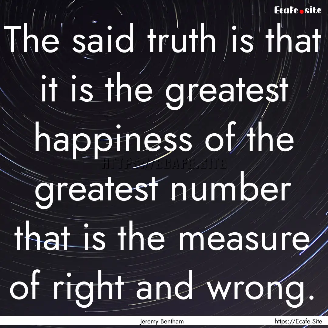 The said truth is that it is the greatest.... : Quote by Jeremy Bentham