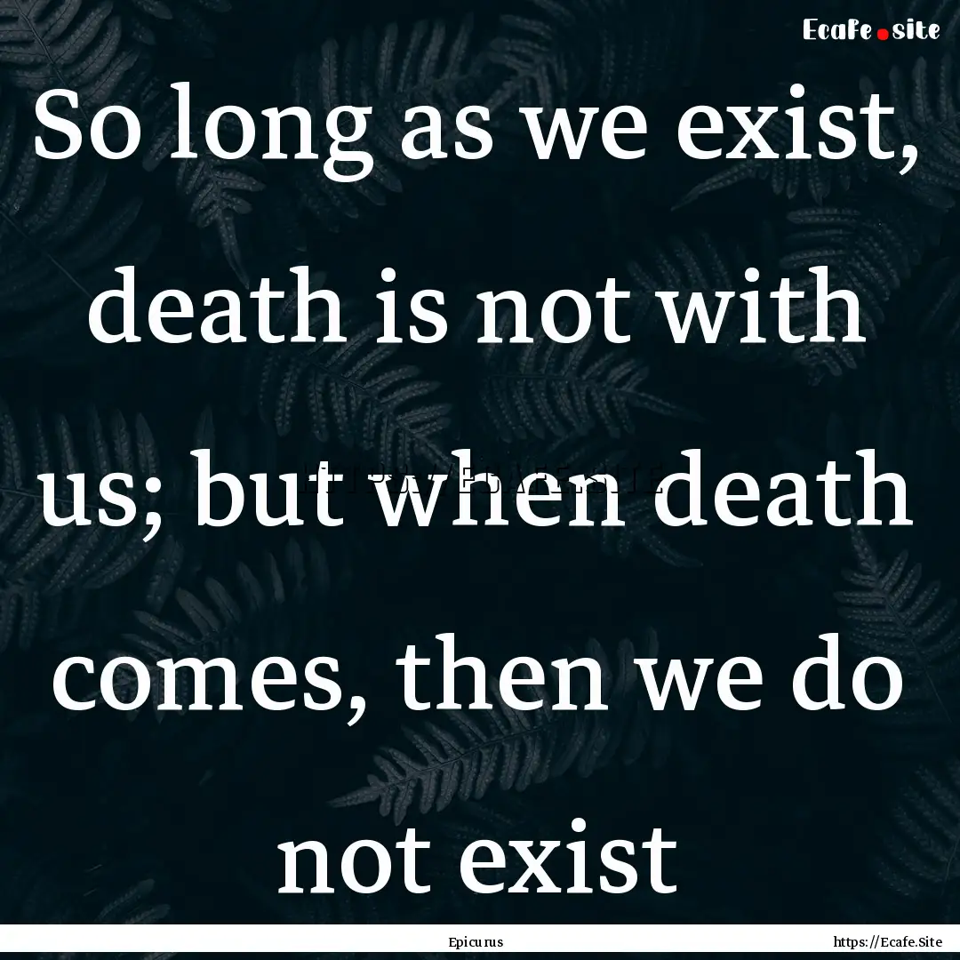 So long as we exist, death is not with us;.... : Quote by Epicurus