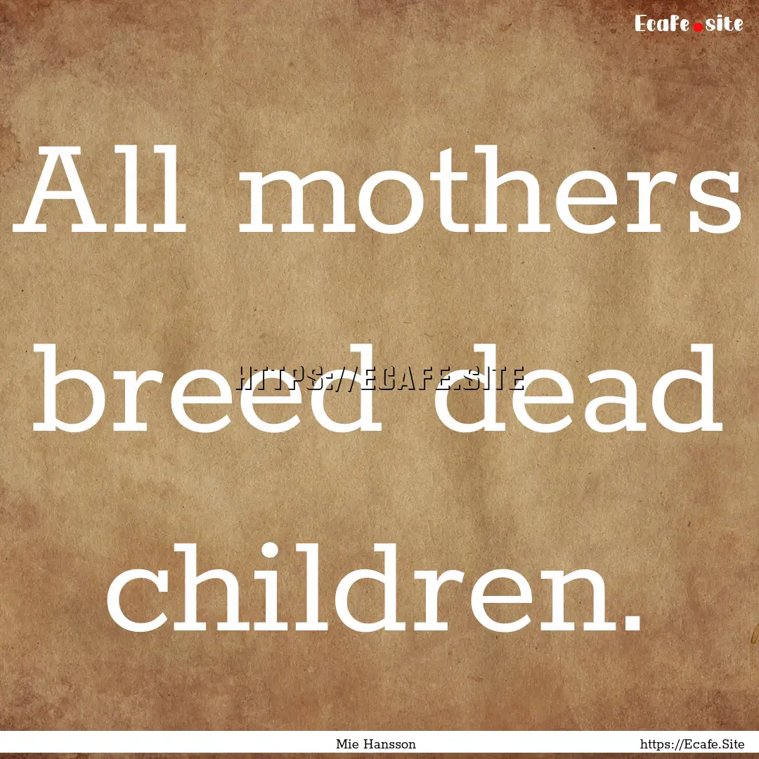 All mothers breed dead children. : Quote by Mie Hansson