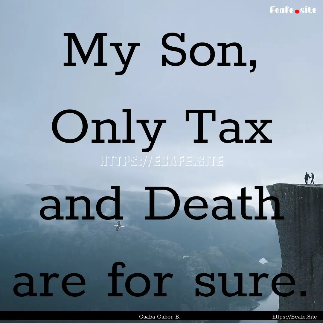 My Son, Only Tax and Death are for sure. : Quote by Csaba Gabor-B.