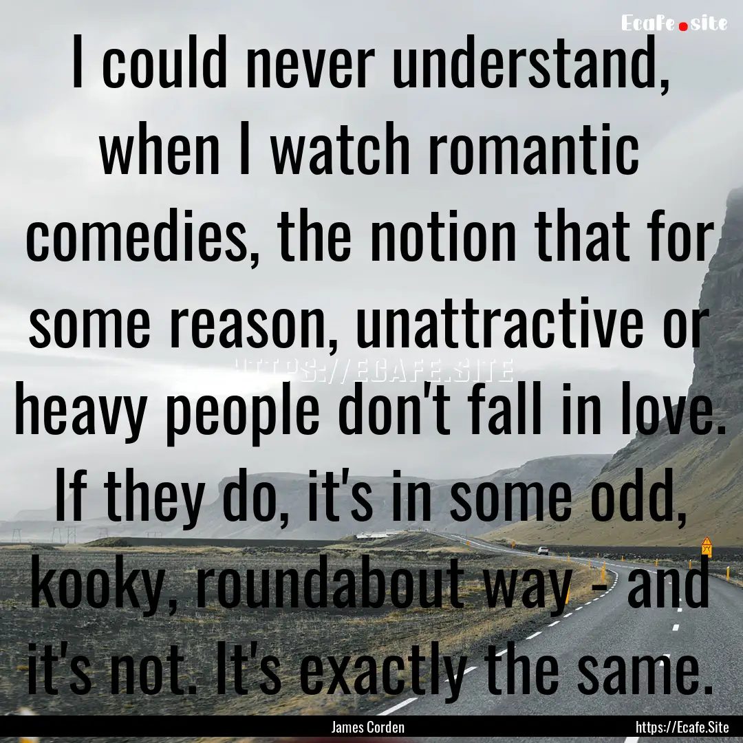 I could never understand, when I watch romantic.... : Quote by James Corden