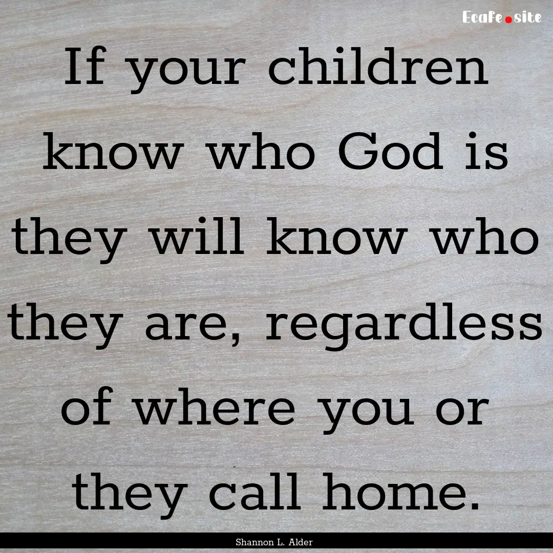 If your children know who God is they will.... : Quote by Shannon L. Alder